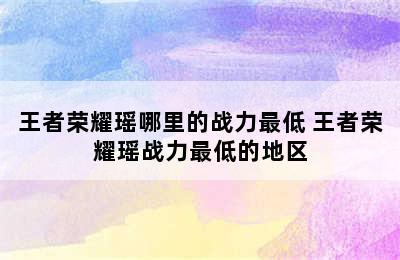 王者荣耀瑶哪里的战力最低 王者荣耀瑶战力最低的地区